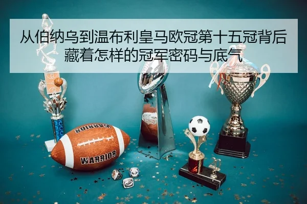 从伯纳乌到温布利皇马欧冠第十五冠背后藏着怎样的冠军密码与底气 - Kaiyun